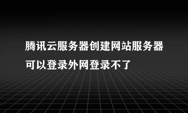 腾讯云服务器创建网站服务器可以登录外网登录不了