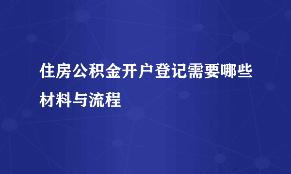 住房公积金开户登记需要哪些材料与流程