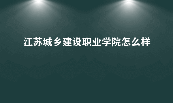 江苏城乡建设职业学院怎么样