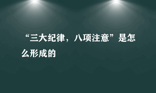 “三大纪律，八项注意”是怎么形成的