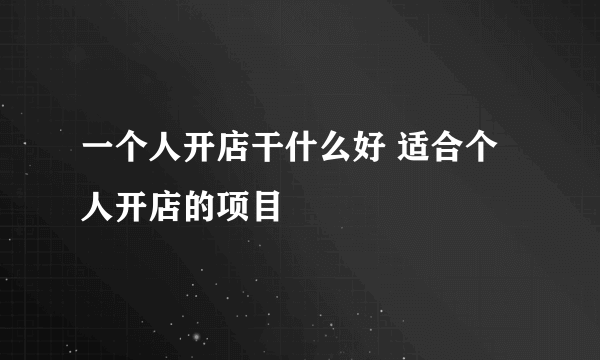 一个人开店干什么好 适合个人开店的项目