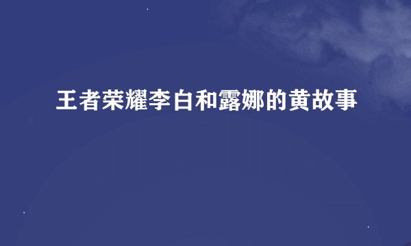 王者荣耀李白和露娜的黄故事