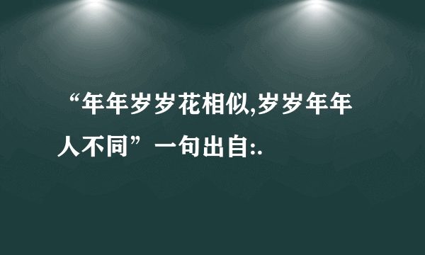 “年年岁岁花相似,岁岁年年人不同”一句出自:.