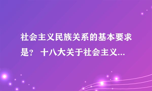 社会主义民族关系的基本要求是？ 十八大关于社会主义民族关系的基本要求的相关理论知识