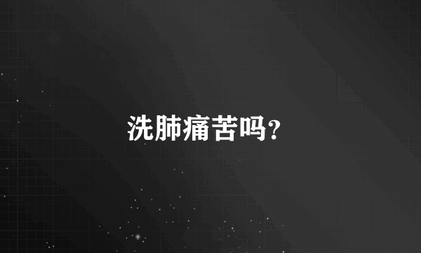 洗肺痛苦吗？