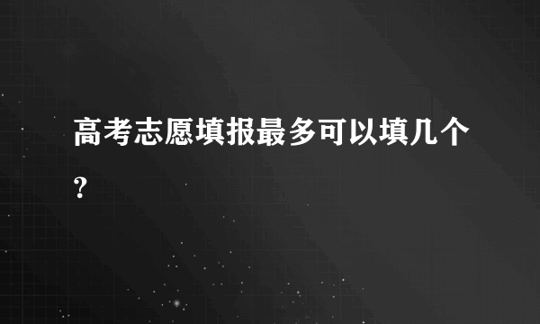 高考志愿填报最多可以填几个？