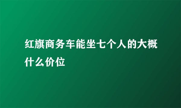 红旗商务车能坐七个人的大概什么价位