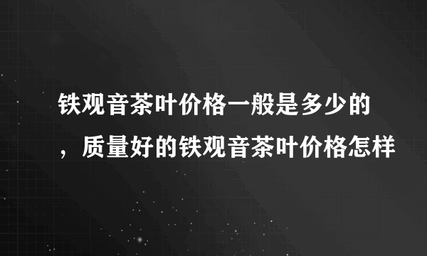 铁观音茶叶价格一般是多少的，质量好的铁观音茶叶价格怎样