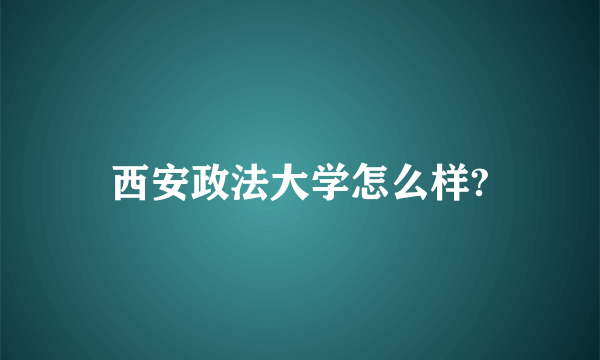 西安政法大学怎么样?