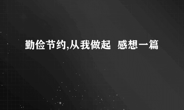 勤俭节约,从我做起  感想一篇