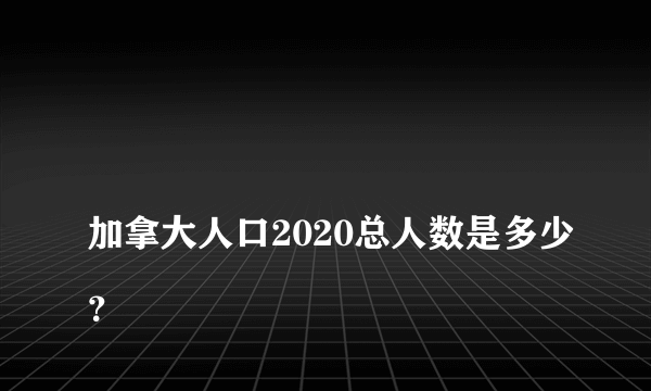 
加拿大人口2020总人数是多少？

