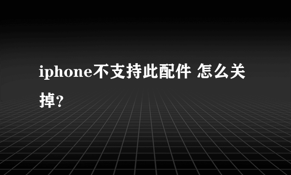 iphone不支持此配件 怎么关掉？