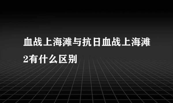 血战上海滩与抗日血战上海滩2有什么区别