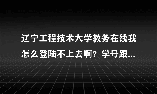 辽宁工程技术大学教务在线我怎么登陆不上去啊？学号跟密码都是正确的，谁能告诉我怎么办那快考试了，我考