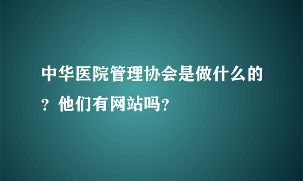 中华医院管理协会是做什么的？他们有网站吗？