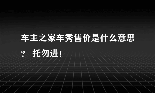 车主之家车秀售价是什么意思？ 托勿进！