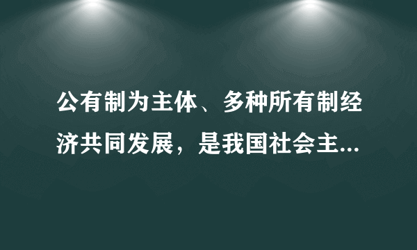 公有制为主体、多种所有制经济共同发展，是我国社会主义初级阶段的一项基本经济制度。它的确立，是由我国