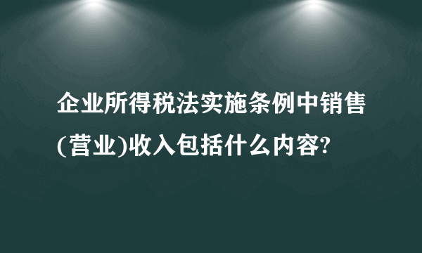 企业所得税法实施条例中销售(营业)收入包括什么内容?