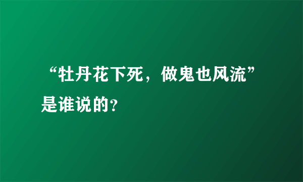 “牡丹花下死，做鬼也风流”是谁说的？