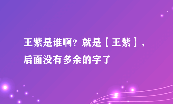 王紫是谁啊？就是【王紫】，后面没有多余的字了