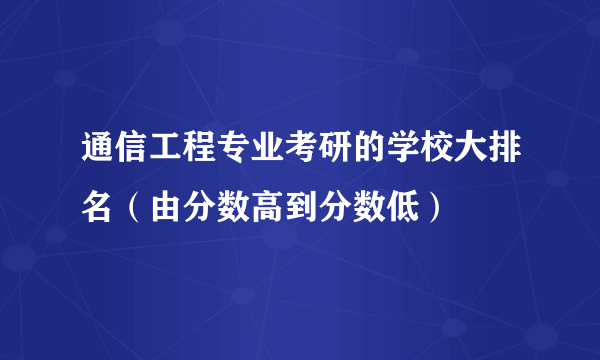 通信工程专业考研的学校大排名（由分数高到分数低）