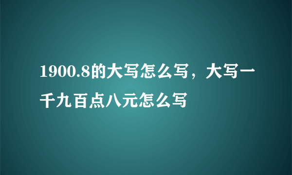 1900.8的大写怎么写，大写一千九百点八元怎么写