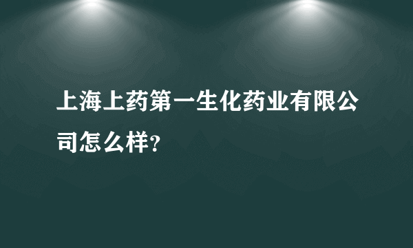 上海上药第一生化药业有限公司怎么样？