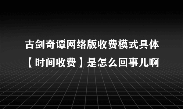 古剑奇谭网络版收费模式具体【时间收费】是怎么回事儿啊