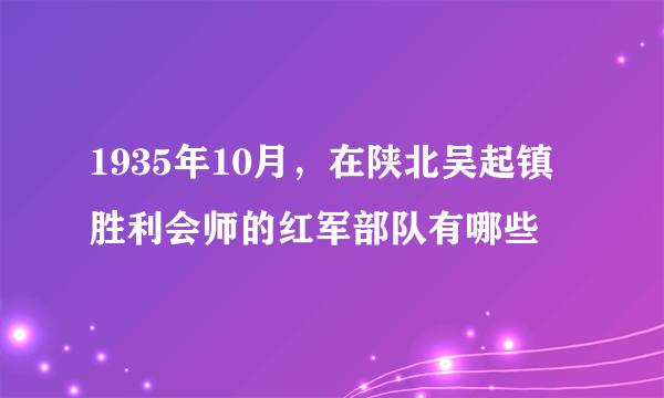 1935年10月，在陕北吴起镇胜利会师的红军部队有哪些