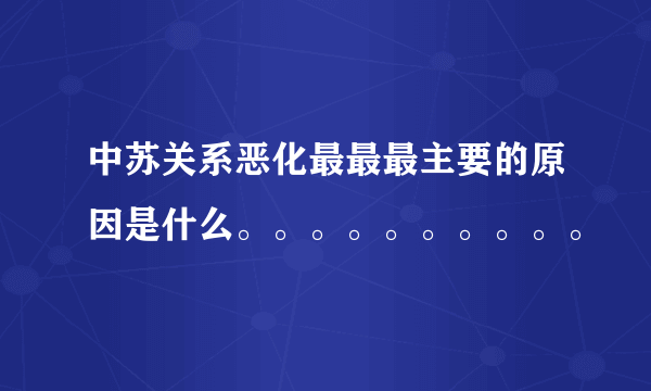 中苏关系恶化最最最主要的原因是什么。。。。。。。。。。