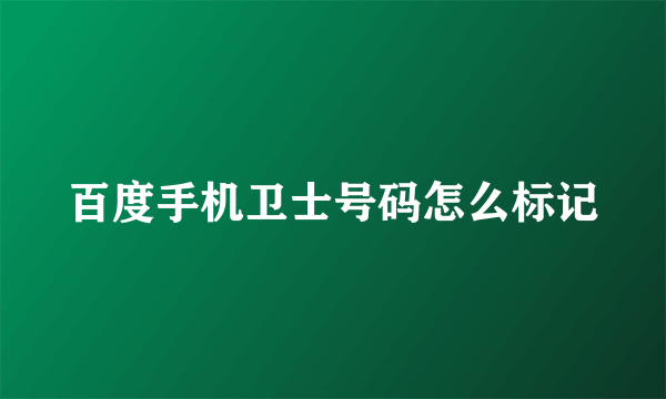 百度手机卫士号码怎么标记