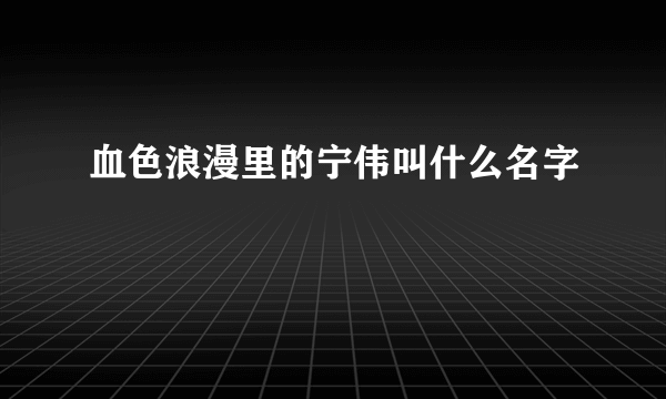 血色浪漫里的宁伟叫什么名字