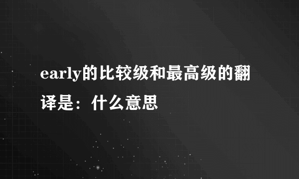 early的比较级和最高级的翻译是：什么意思