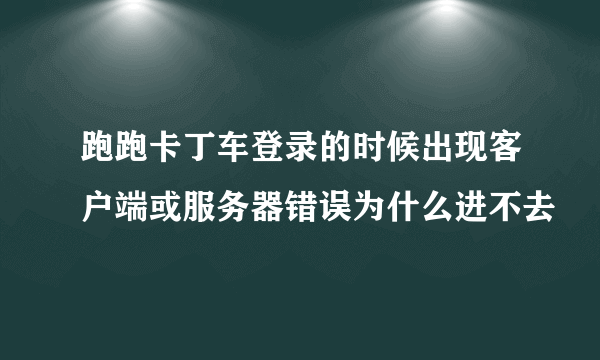 跑跑卡丁车登录的时候出现客户端或服务器错误为什么进不去