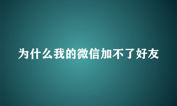 为什么我的微信加不了好友