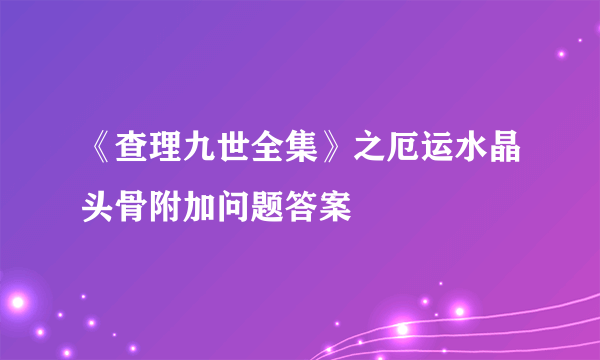 《查理九世全集》之厄运水晶头骨附加问题答案