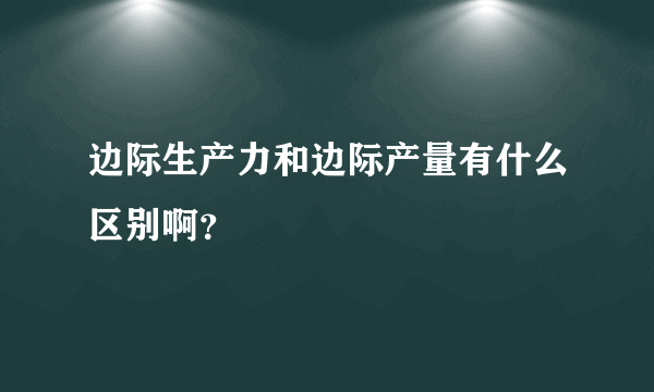 边际生产力和边际产量有什么区别啊？