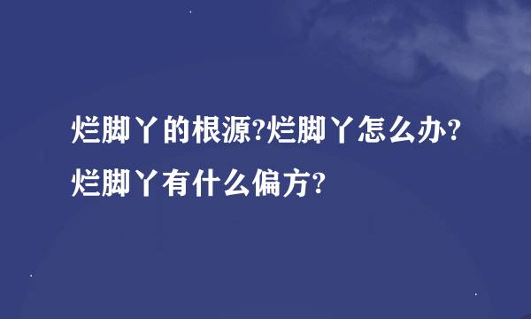 烂脚丫的根源?烂脚丫怎么办?烂脚丫有什么偏方?