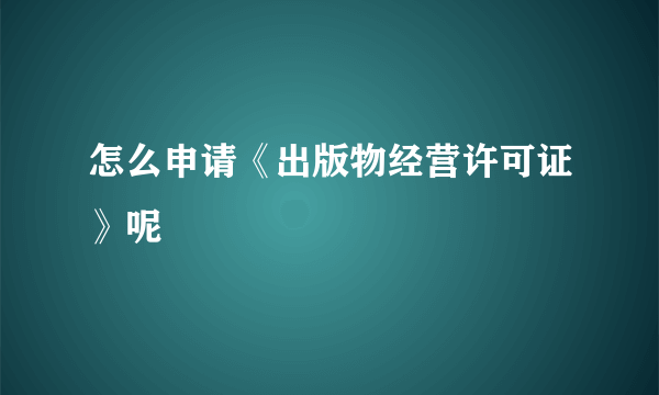 怎么申请《出版物经营许可证》呢