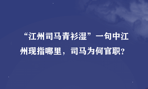 “江州司马青衫湿”一句中江州现指哪里，司马为何官职？