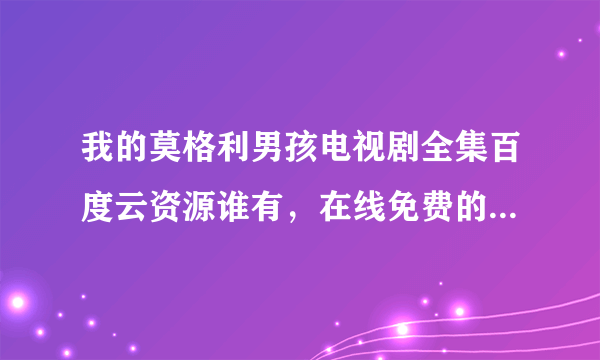 我的莫格利男孩电视剧全集百度云资源谁有，在线免费的也可以？