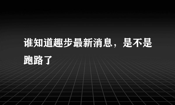 谁知道趣步最新消息，是不是跑路了