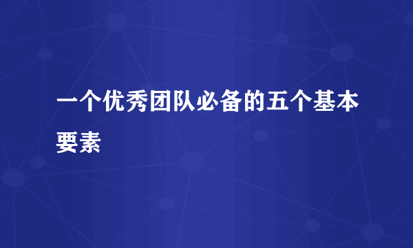 一个优秀团队必备的五个基本要素