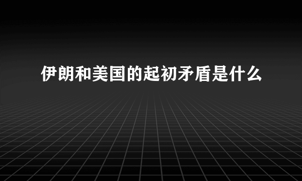 伊朗和美国的起初矛盾是什么