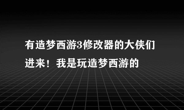 有造梦西游3修改器的大侠们进来！我是玩造梦西游的