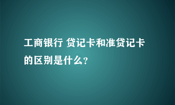 工商银行 贷记卡和准贷记卡的区别是什么？