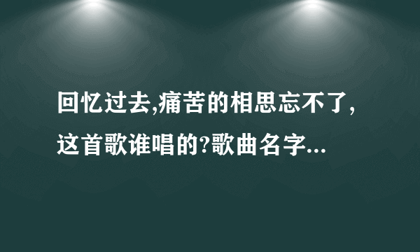 回忆过去,痛苦的相思忘不了,这首歌谁唱的?歌曲名字是什么?