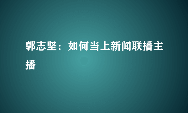 郭志坚：如何当上新闻联播主播