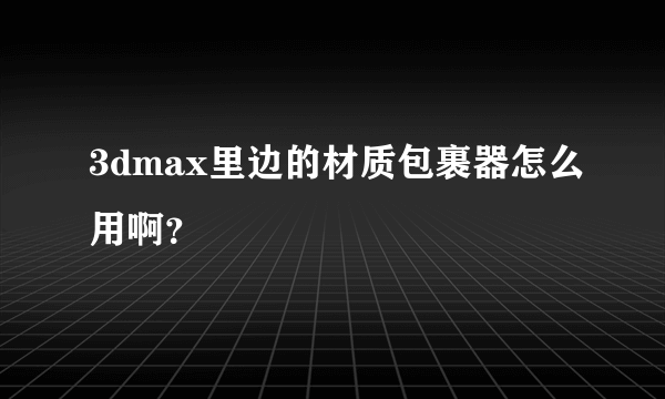 3dmax里边的材质包裹器怎么用啊？