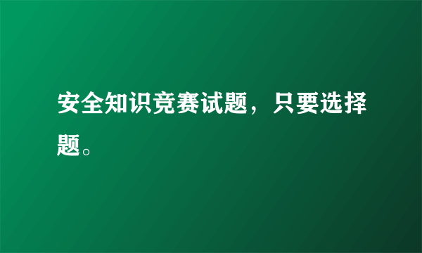 安全知识竞赛试题，只要选择题。